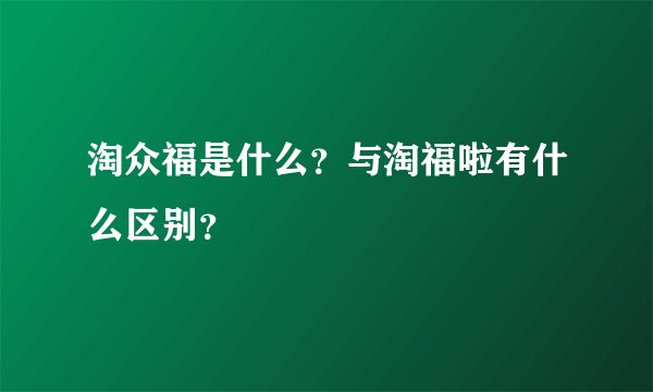 淘众福是什么？与淘福啦有什么区别？
