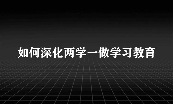 如何深化两学一做学习教育