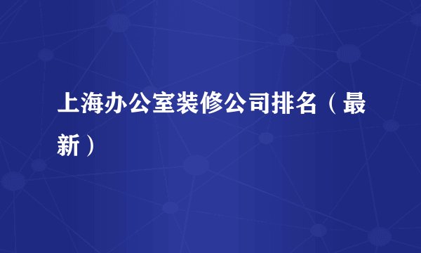 上海办公室装修公司排名(最新)