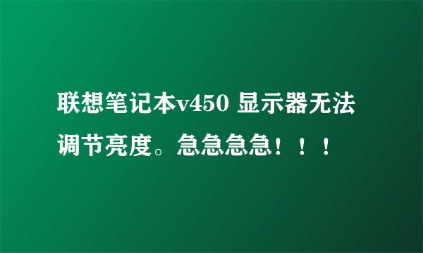 联想笔记本v450 显示器无法调节亮度。急急急急！！！