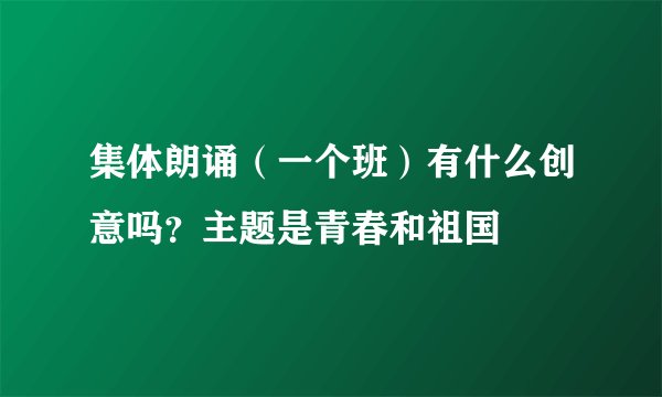 集体朗诵（一个班）有什么创意吗？主题是青春和祖国