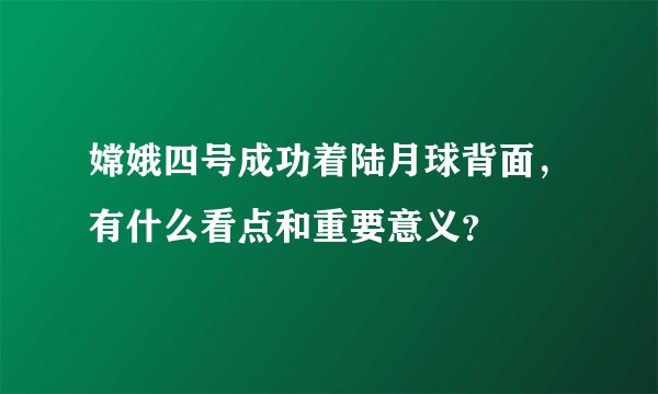嫦娥四号成功着陆月球背面，有什么看点和重要意义？