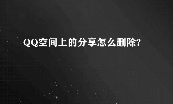 QQ空间上的分享怎么删除?