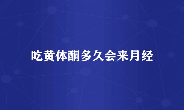 吃黄体酮多久会来月经