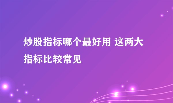 炒股指标哪个最好用 这两大指标比较常见