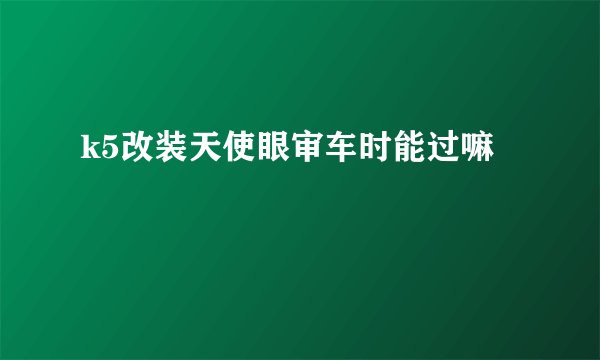 k5改装天使眼审车时能过嘛