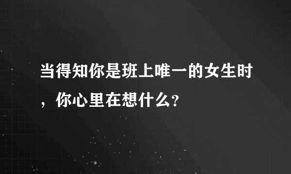 当得知你是班上唯一的女生时,你心里在想什么?