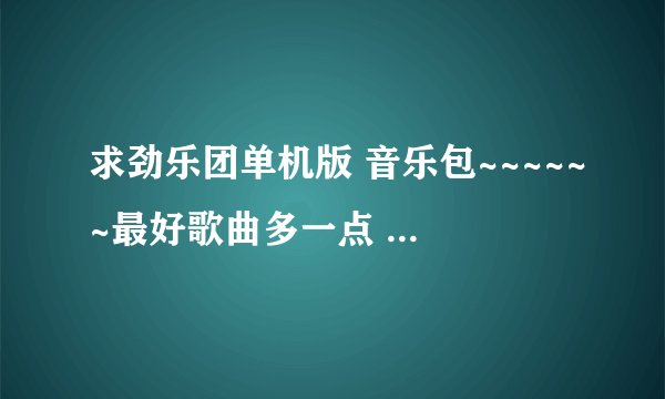 求劲乐团单机版 音乐包~~~~~~最好歌曲多一点 全一点。(不要模拟器，只要音乐包)