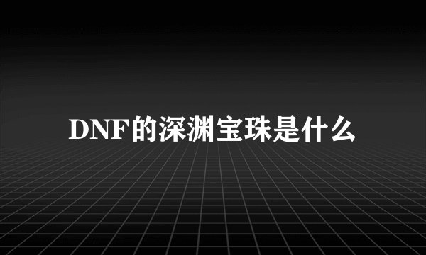 DNF的深渊宝珠是什么