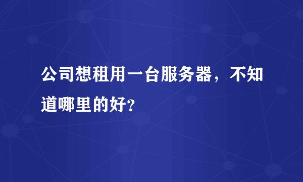 公司想租用一台服务器，不知道哪里的好？
