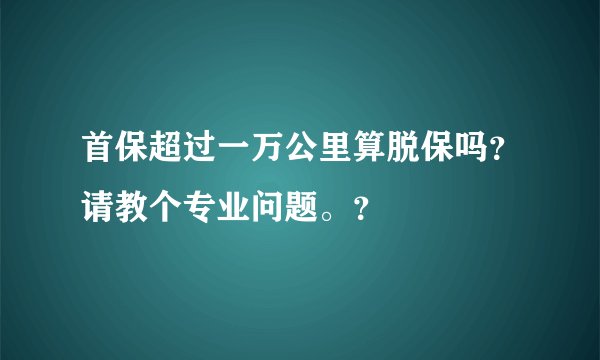 首保超过一万公里算脱保吗?请教个专业问题。?