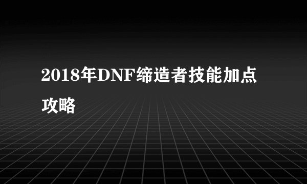 2018年DNF缔造者技能加点攻略