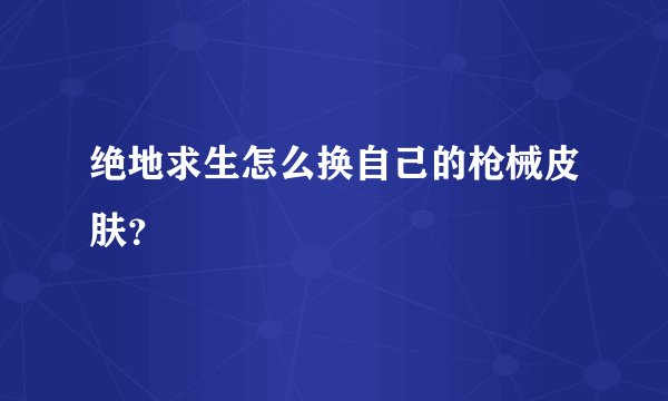 绝地求生怎么换自己的枪械皮肤？