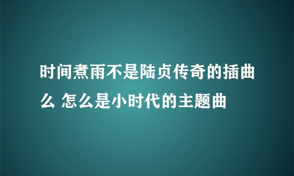 时间煮雨不是陆贞传奇的插曲么 怎么是小时代的主题曲