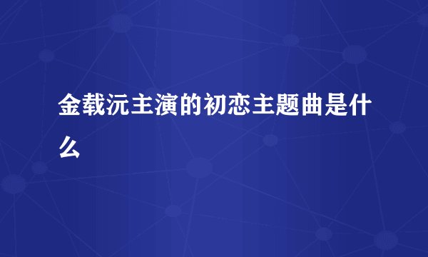 金载沅主演的初恋主题曲是什么
