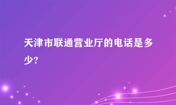 天津市联通营业厅的电话是多少?