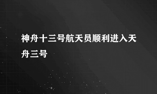 神舟十三号航天员顺利进入天舟三号