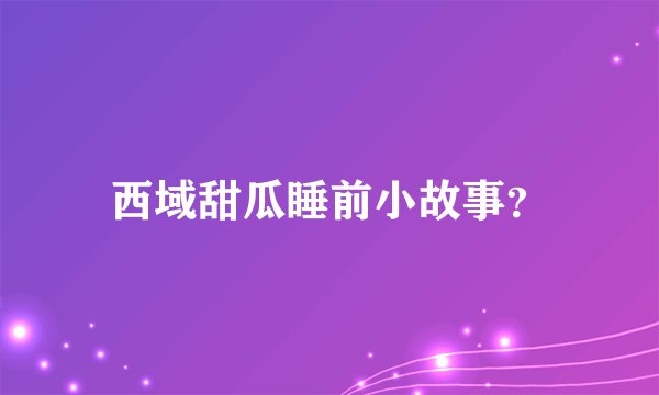 西域甜瓜睡前小故事？
