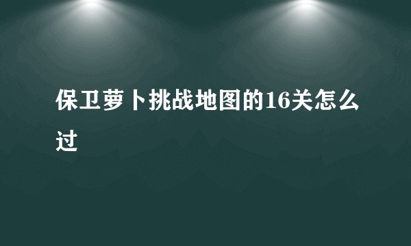 保卫萝卜挑战地图的16关怎么过