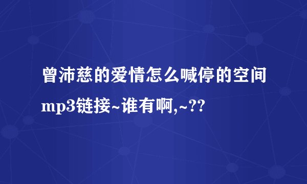 曾沛慈的爱情怎么喊停的空间mp3链接~谁有啊,~??