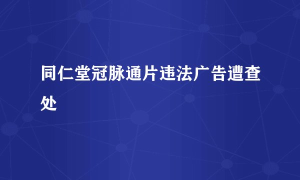 同仁堂冠脉通片违法广告遭查处