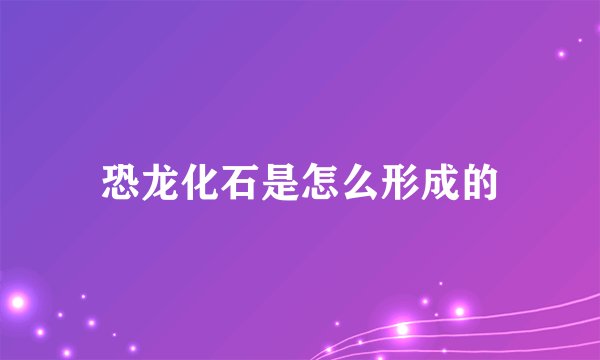 恐龙化石是怎么形成的