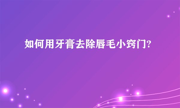 如何用牙膏去除唇毛小窍门?