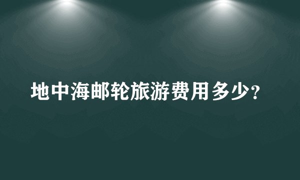 地中海邮轮旅游费用多少？