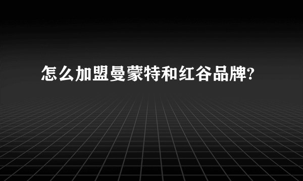 怎么加盟曼蒙特和红谷品牌?