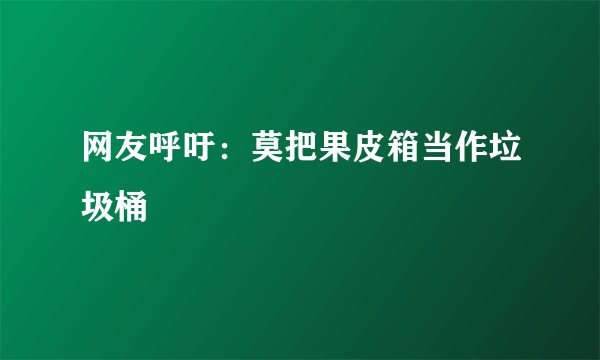 网友呼吁：莫把果皮箱当作垃圾桶