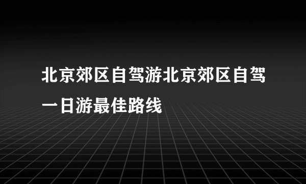 北京郊区自驾游北京郊区自驾一日游最佳路线
