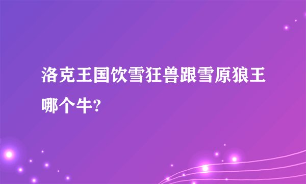 洛克王国饮雪狂兽跟雪原狼王哪个牛?