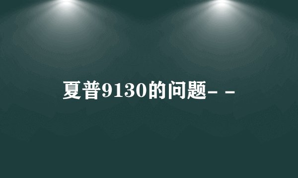 夏普9130的问题- -
