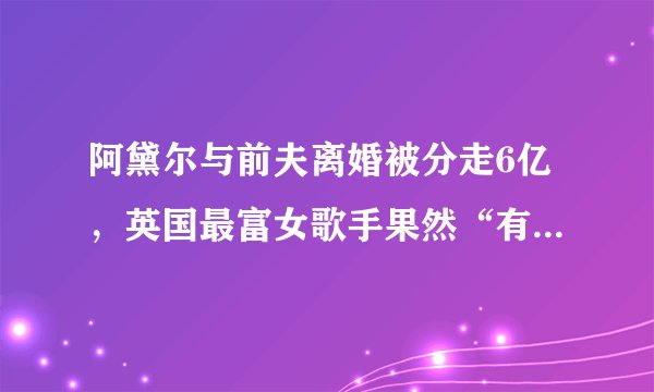 阿黛尔与前夫离婚被分走6亿，英国最富女歌手果然“有钱任性”！