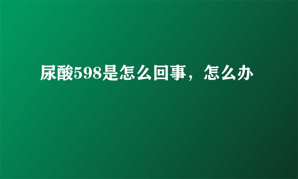 尿酸598是怎么回事，怎么办
