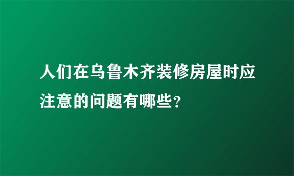 人们在乌鲁木齐装修房屋时应注意的问题有哪些？