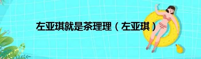 左亚琪就是茶理理（左亚琪）