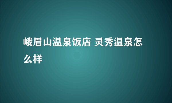 峨眉山温泉饭店 灵秀温泉怎么样