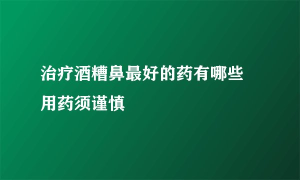 治疗酒糟鼻最好的药有哪些 用药须谨慎