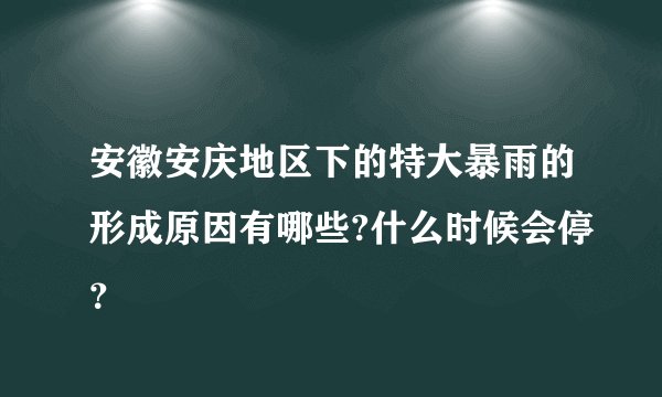 安徽安庆地区下的特大暴雨的形成原因有哪些?什么时候会停？