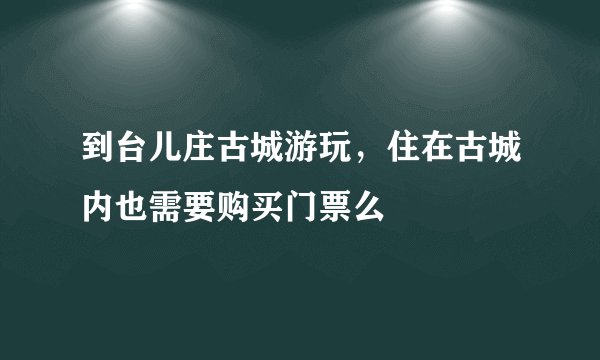 到台儿庄古城游玩，住在古城内也需要购买门票么