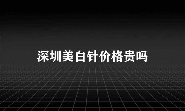 深圳美白针价格贵吗