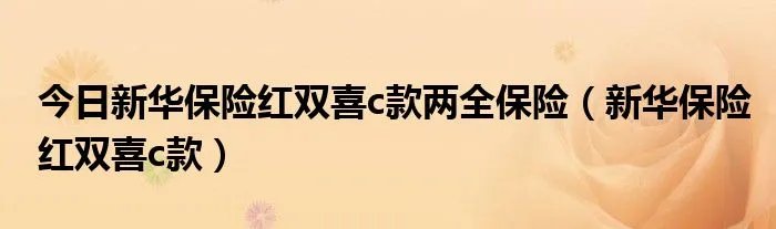 今日新华保险红双喜c款两全保险（新华保险红双喜c款）