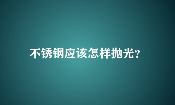不锈钢应该怎样抛光?