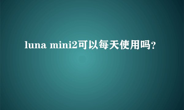 luna mini2可以每天使用吗？