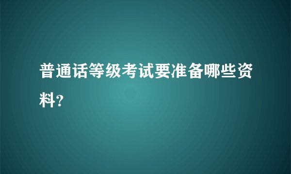 普通话等级考试要准备哪些资料？