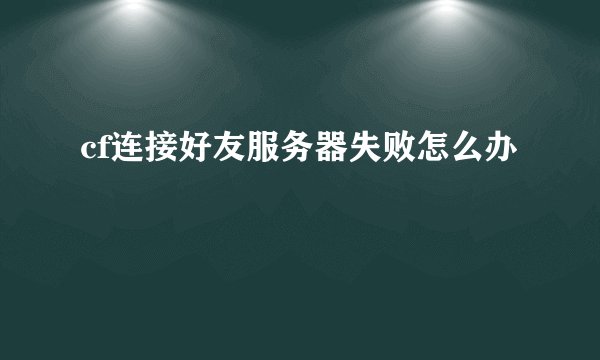 cf连接好友服务器失败怎么办