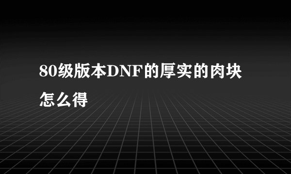 80级版本DNF的厚实的肉块怎么得