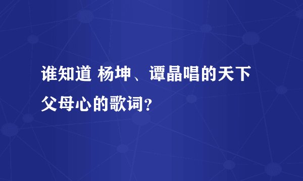 谁知道 杨坤、谭晶唱的天下父母心的歌词？
