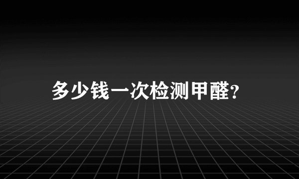 多少钱一次检测甲醛？
